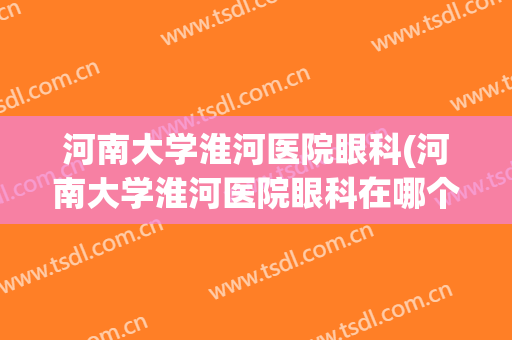 河南大学淮河医院眼科(河南大学淮河医院眼科在哪个院区)