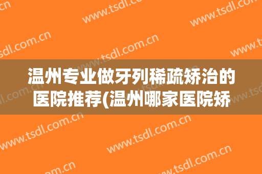 温州专业做牙列稀疏矫治的医院推荐(温州哪家医院矫正牙齿最好)