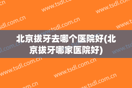 北京拔牙去哪个医院好(北京拔牙哪家医院好)