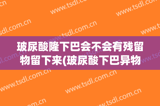玻尿酸隆下巴会不会有残留物留下来(玻尿酸下巴异物感多久)