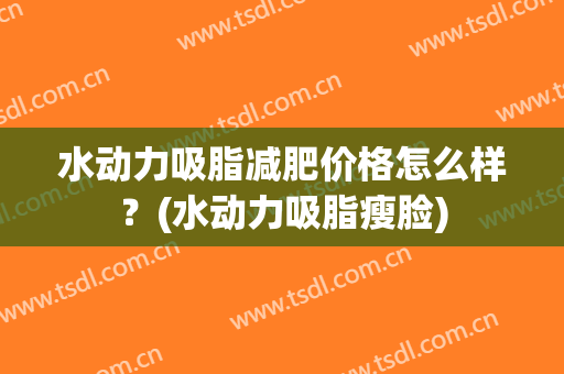 水动力吸脂减肥价格怎么样？(水动力吸脂瘦脸)
