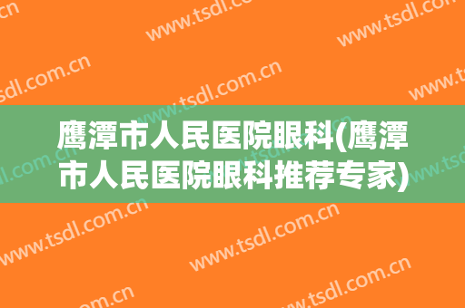 鹰潭市人民医院眼科(鹰潭市人民医院眼科推荐专家)