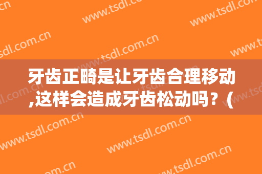 牙齿正畸是让牙齿合理移动,这样会造成牙齿松动吗？(牙齿矫正会引起牙齿松动吗)