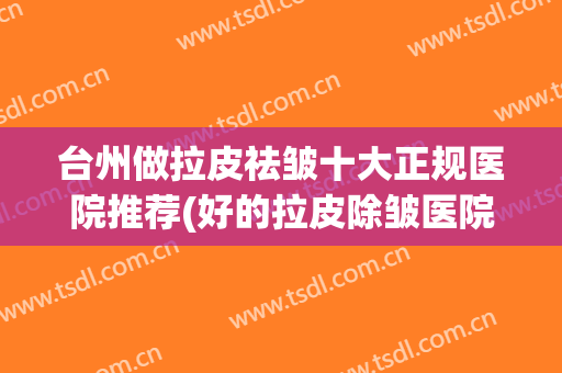 台州做拉皮祛皱十大正规医院推荐(好的拉皮除皱医院) 台州做拉皮祛皱十大正规医院推荐(好的拉皮除皱医院)