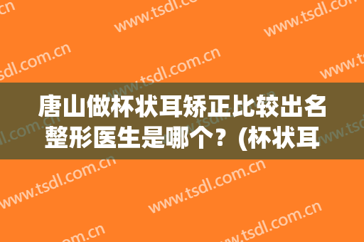 唐山做杯状耳矫正比较出名整形医生是哪个？(杯状耳整形多少钱)