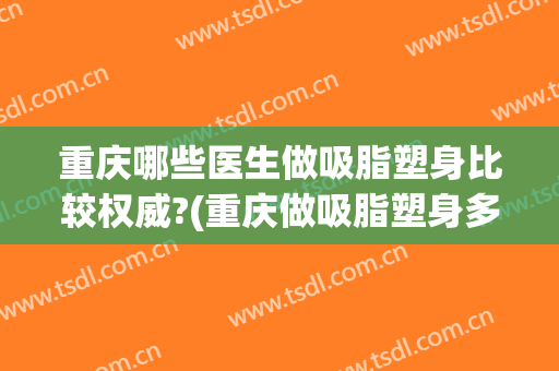 重庆哪些医生做吸脂塑身比较权威?(重庆做吸脂塑身多少钱)