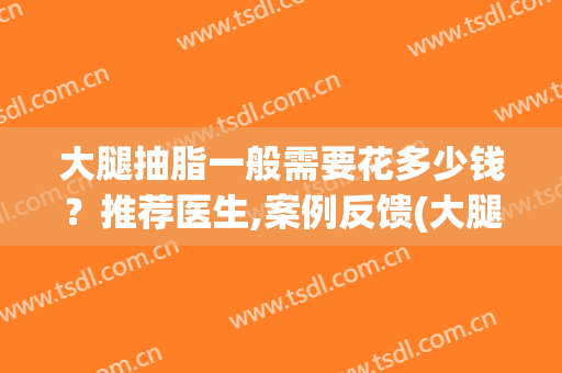 大腿抽脂一般需要花多少钱？推荐医生,案例反馈(大腿抽脂费用多少)
