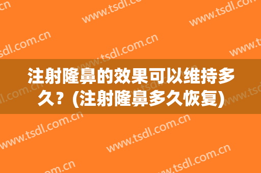 注射隆鼻的效果可以维持多久？(注射隆鼻多久恢复)