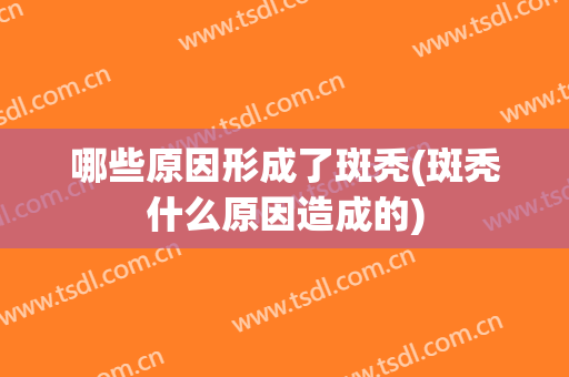 哪些原因形成了斑秃(斑秃什么原因造成的)