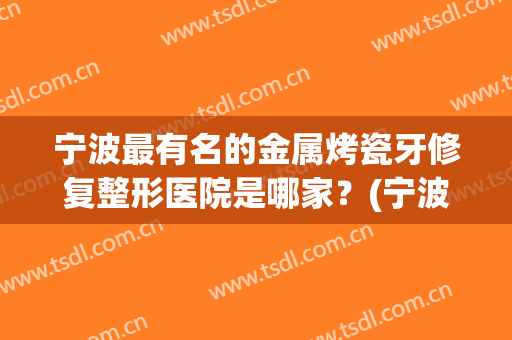 宁波最有名的金属烤瓷牙修复整形医院是哪家？(宁波牙齿整形医院排名)
