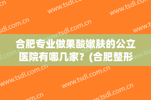 合肥专业做果酸嫩肤的公立医院有哪几家？(合肥整形美容医院哪家最好)