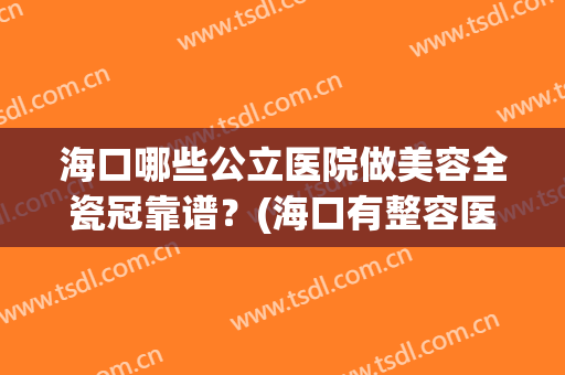 海口哪些公立医院做美容全瓷冠靠谱？(海口有整容医院吗)