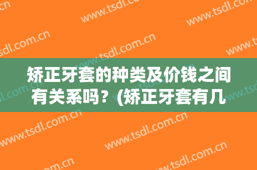 矫正牙套的种类及价钱之间有关系吗？(矫正牙套有几种 价格表)