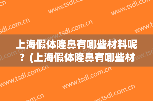 上海假体隆鼻有哪些材料呢？(上海假体隆鼻有哪些材料呢多少钱)