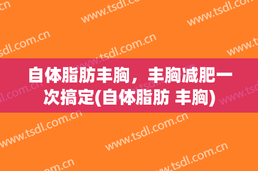 自体脂肪丰胸，丰胸减肥一次搞定(自体脂肪 丰胸)