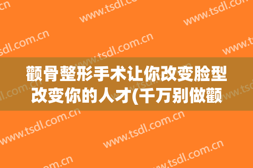 颧骨整形手术让你改变脸型改变你的人才(千万别做颧骨手术)