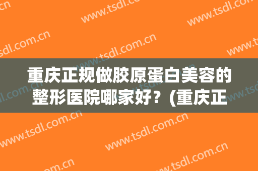 重庆正规做胶原蛋白美容的整形医院哪家好？(重庆正规做胶原蛋白美容的整形医院哪家好呢)