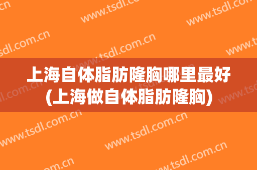 上海自体脂肪隆胸哪里最好(上海做自体脂肪隆胸)