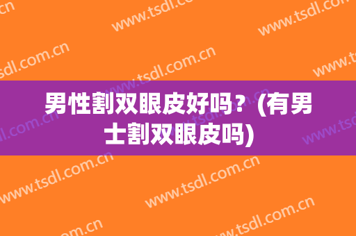 男性割双眼皮好吗？(有男士割双眼皮吗)