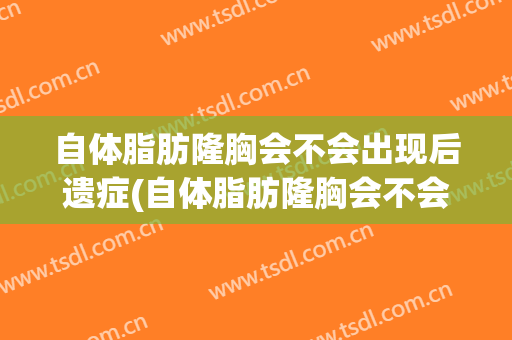 自体脂肪隆胸会不会出现后遗症(自体脂肪隆胸会不会有风险?)