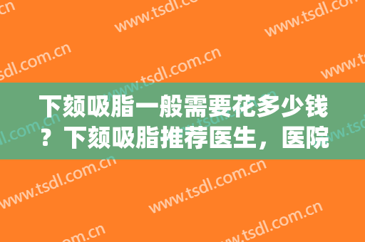下颏吸脂一般需要花多少钱？下颏吸脂推荐医生，医院(双下巴吸脂费用是多少)