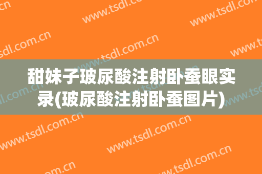 甜妹子玻尿酸注射卧蚕眼实录(玻尿酸注射卧蚕图片)