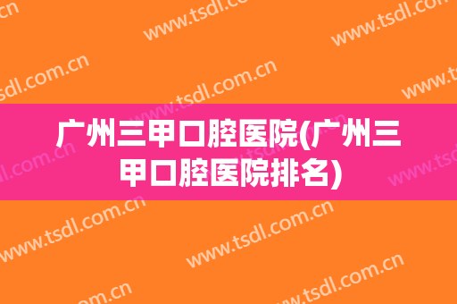 广州三甲口腔医院(广州三甲口腔医院排名)