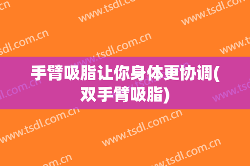 手臂吸脂让你身体更协调(双手臂吸脂)