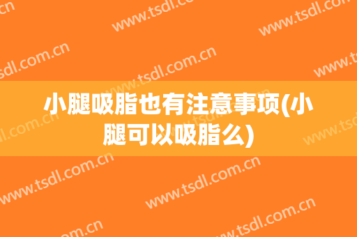 小腿吸脂也有注意事项(小腿可以吸脂么)