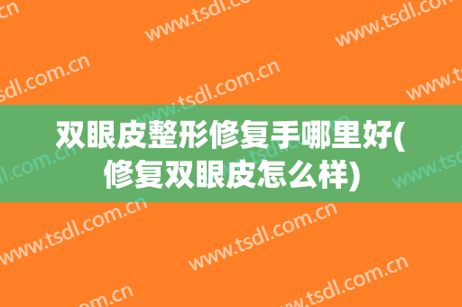 双眼皮整形修复手哪里好(修复双眼皮怎么样)