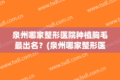 泉州哪家整形医院种植胸毛最出名？(泉州哪家整形医院种植胸毛最出名医生)