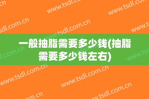 一般抽脂需要多少钱(抽脂需要多少钱左右)