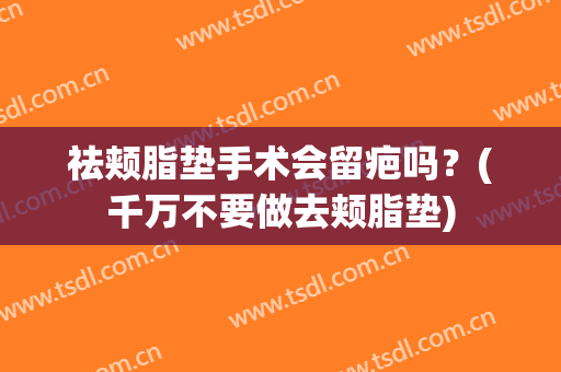 祛颊脂垫手术会留疤吗？(千万不要做去颊脂垫)