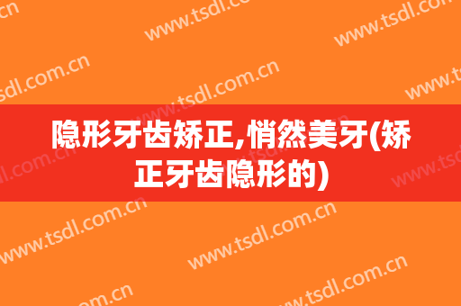 隐形牙齿矫正,悄然美牙(矫正牙齿隐形的)
