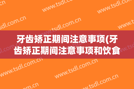 牙齿矫正期间注意事项(牙齿矫正期间注意事项和饮食)