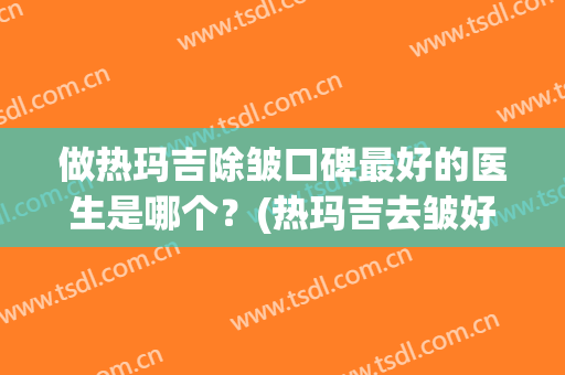 做热玛吉除皱口碑最好的医生是哪个？(热玛吉去皱好吗一)