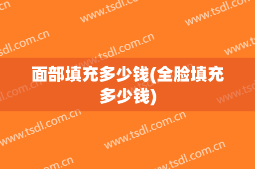 面部填充多少钱(全脸填充多少钱)