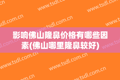 影响佛山隆鼻价格有哪些因素(佛山哪里隆鼻较好)