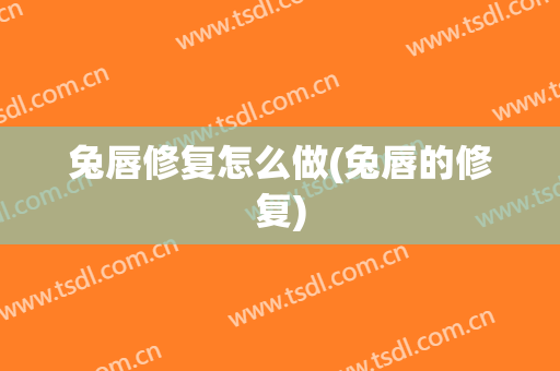 兔唇修复怎么做(兔唇的修复)