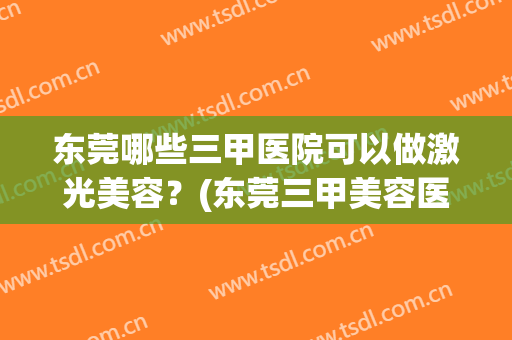东莞哪些三甲医院可以做激光美容？(东莞三甲美容医院有哪些)