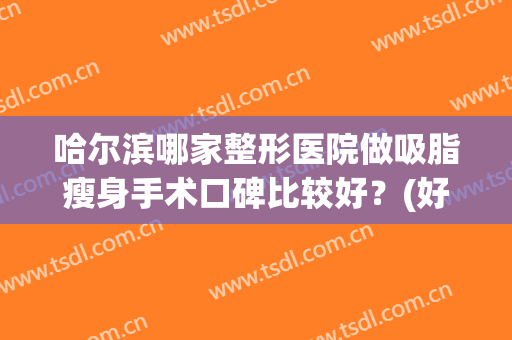 哈尔滨哪家整形医院做吸脂瘦身手术口碑比较好？(好的吸脂瘦身医院)