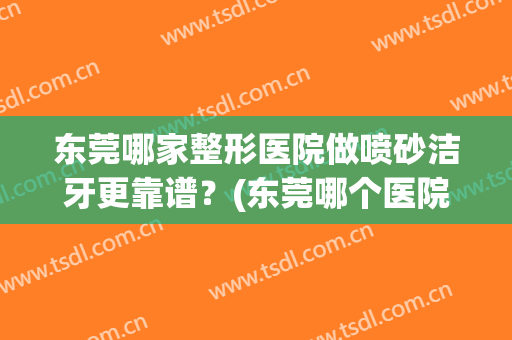 东莞哪家整形医院做喷砂洁牙更靠谱？(东莞哪个医院洗牙好)