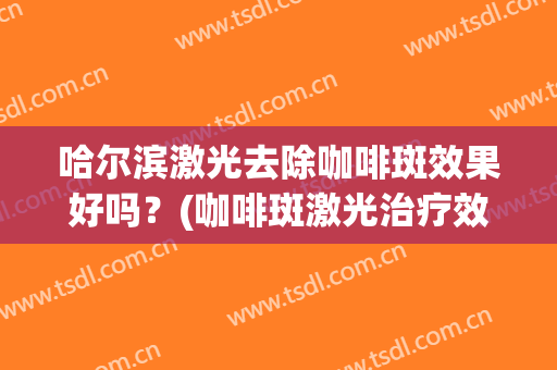哈尔滨激光去除咖啡斑效果好吗？(咖啡斑激光治疗效果)