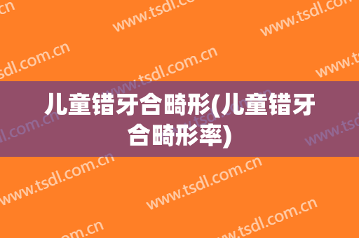儿童错牙合畸形(儿童错牙合畸形率)