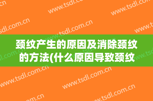 颈纹产生的原因及消除颈纹的方法(什么原因导致颈纹)