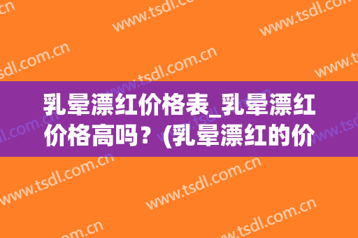 乳晕漂红价格表_乳晕漂红价格高吗？(乳晕漂红的价格是多少)