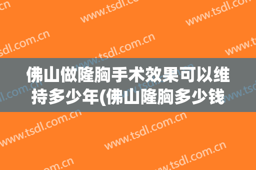 佛山做隆胸手术效果可以维持多少年(佛山隆胸多少钱)