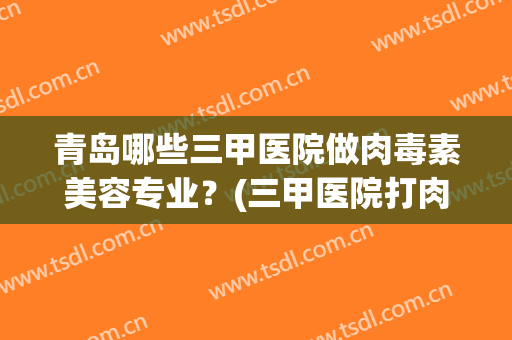青岛哪些三甲医院做肉毒素美容专业？(三甲医院打肉毒素多少钱)