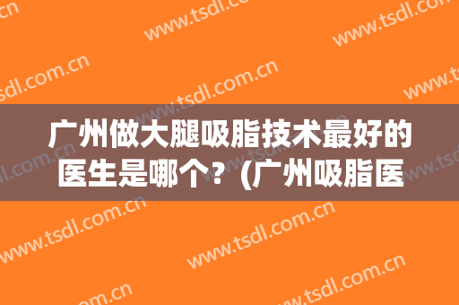 广州做大腿吸脂技术最好的医生是哪个？(广州吸脂医生推荐)