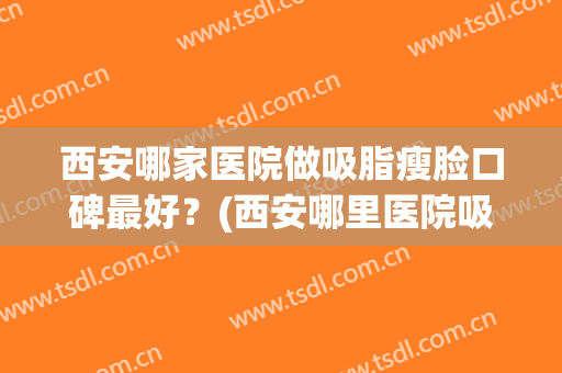 西安哪家医院做吸脂瘦脸口碑最好？(西安哪里医院吸脂好)